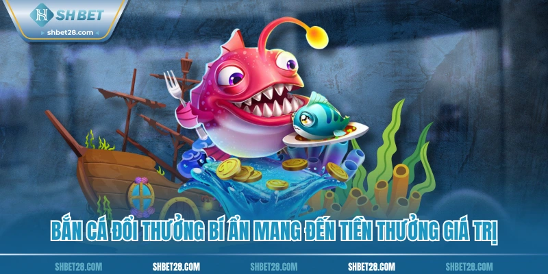 Bắn cá đổi thưởng bí ẩn mang đến tiền thưởng giá trị
