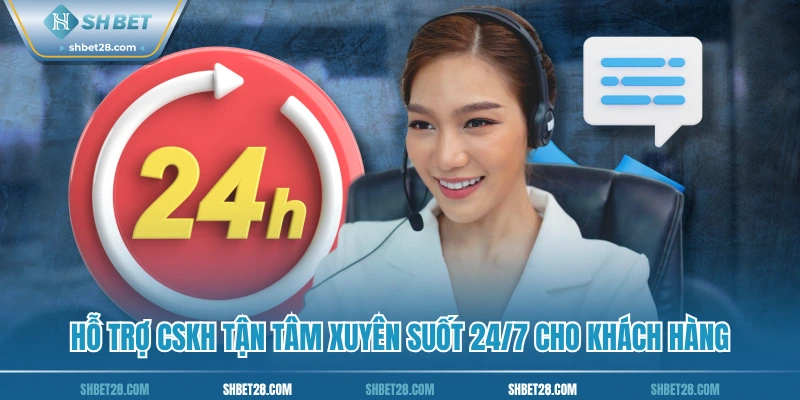 Hỗ trợ CSKH tận tâm xuyên suốt 24/7 cho khách hàng